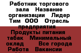 Работник торгового зала › Название организации ­ Лидер Тим, ООО › Отрасль предприятия ­ Продукты питания, табак › Минимальный оклад ­ 1 - Все города Работа » Вакансии   . Мордовия респ.
